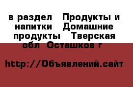  в раздел : Продукты и напитки » Домашние продукты . Тверская обл.,Осташков г.